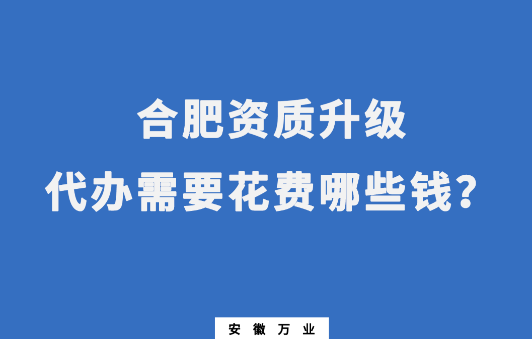 合肥資質(zhì)升級代辦需要花費哪些錢？