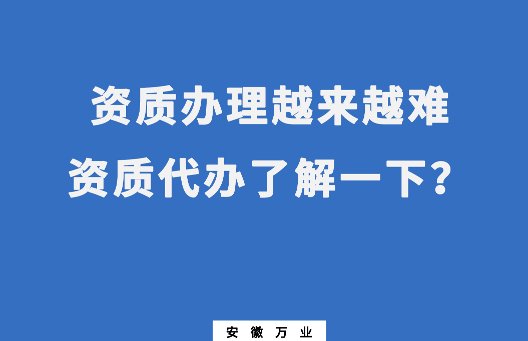 安徽辦理建筑資質(zhì)越來(lái)越難，資質(zhì)代辦了解一下