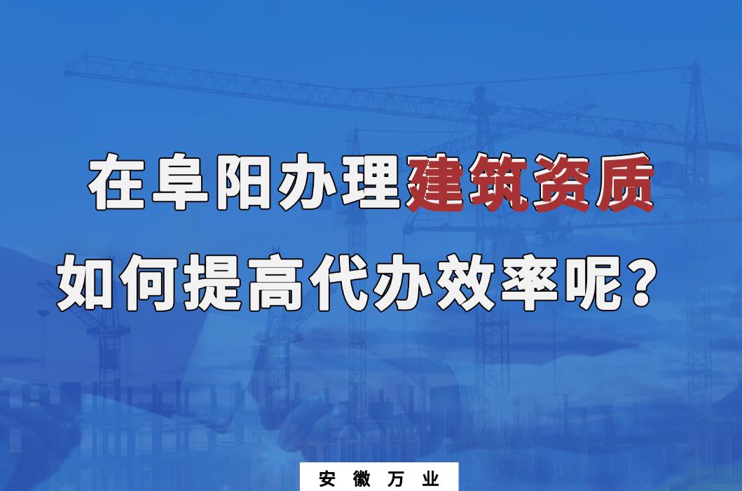 在阜陽辦理建筑資質，如何提高代辦效率呢？