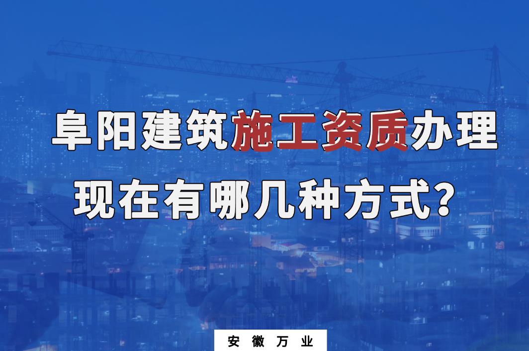 阜陽(yáng)建筑施工資質(zhì)辦理，現(xiàn)在有哪幾種方式？