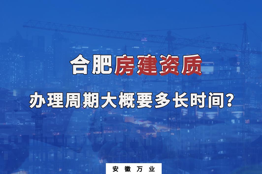合肥房建資質(zhì)辦理周期大概要多長時間？